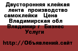 Двусторонняя клейкая лента, производство самоклейки › Цена ­ 50 - Владимирская обл., Владимир г. Бизнес » Услуги   